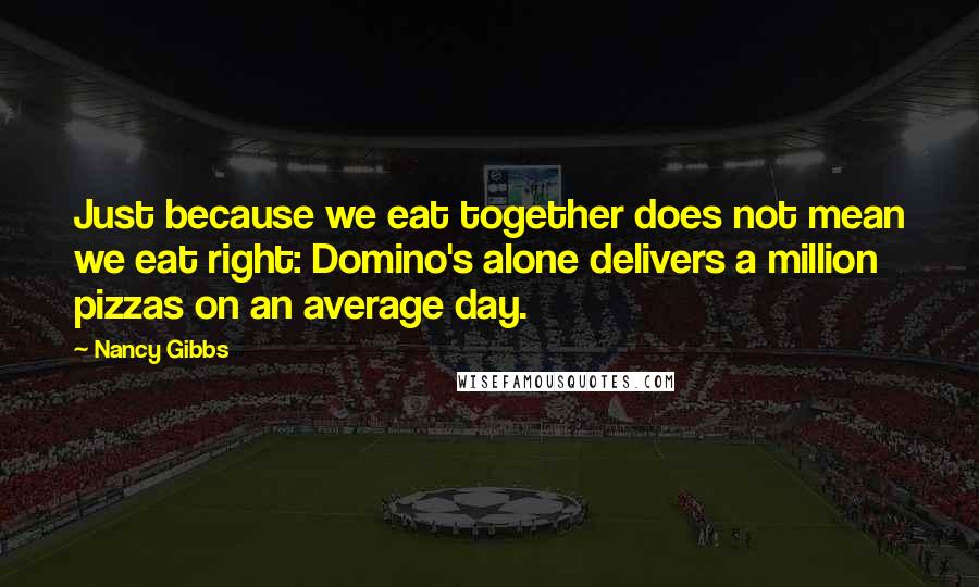 Nancy Gibbs quotes: Just because we eat together does not mean we eat right: Domino's alone delivers a million pizzas on an average day.
