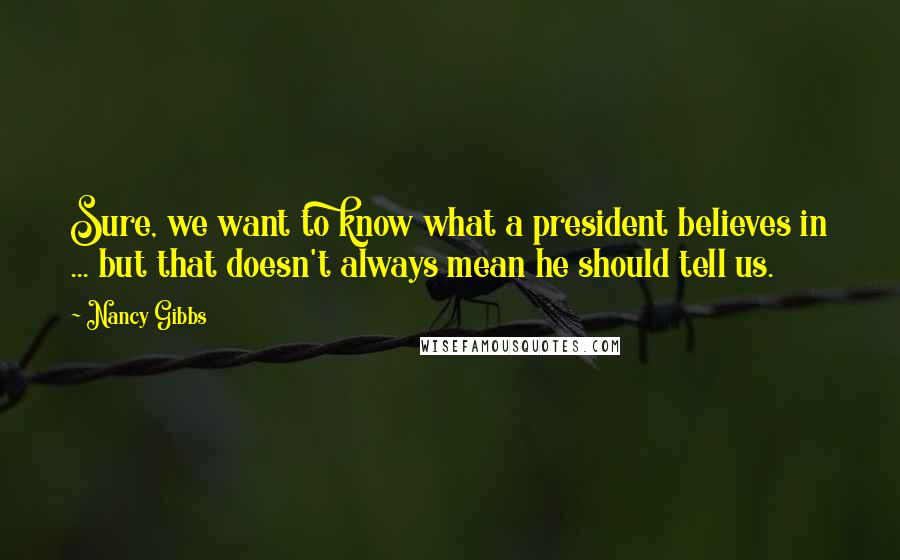 Nancy Gibbs quotes: Sure, we want to know what a president believes in ... but that doesn't always mean he should tell us.