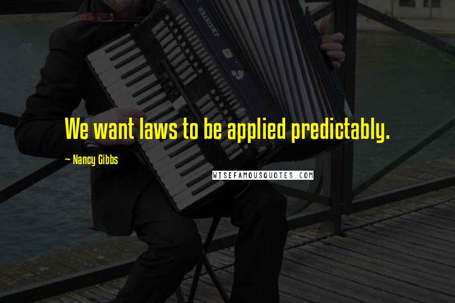 Nancy Gibbs quotes: We want laws to be applied predictably.