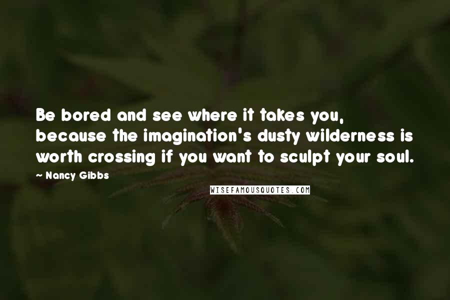 Nancy Gibbs quotes: Be bored and see where it takes you, because the imagination's dusty wilderness is worth crossing if you want to sculpt your soul.