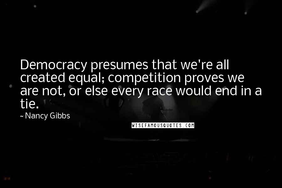 Nancy Gibbs quotes: Democracy presumes that we're all created equal; competition proves we are not, or else every race would end in a tie.