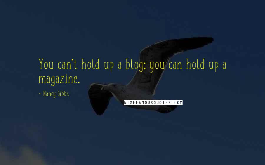 Nancy Gibbs quotes: You can't hold up a blog; you can hold up a magazine.