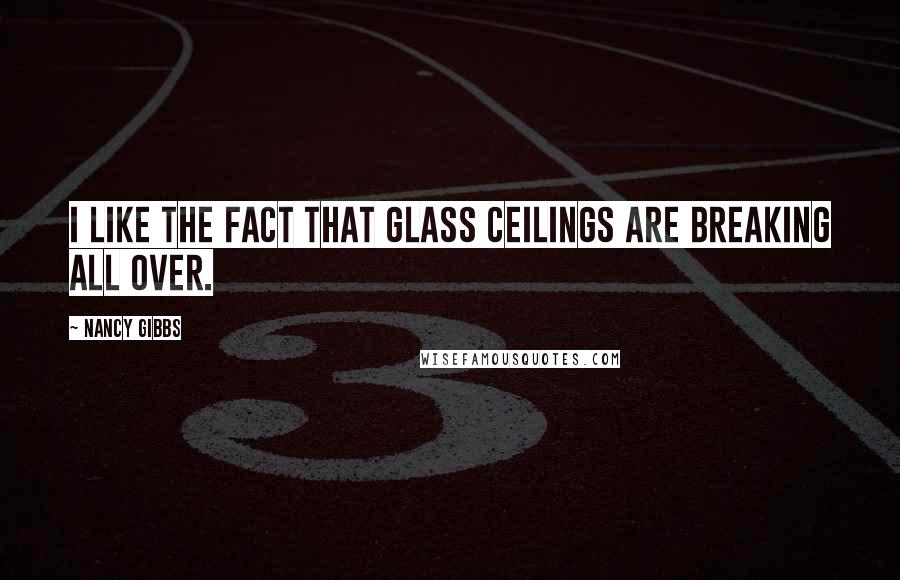 Nancy Gibbs quotes: I like the fact that glass ceilings are breaking all over.