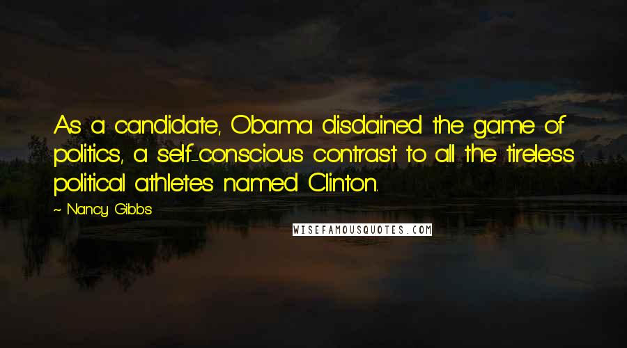 Nancy Gibbs quotes: As a candidate, Obama disdained the game of politics, a self-conscious contrast to all the tireless political athletes named Clinton.