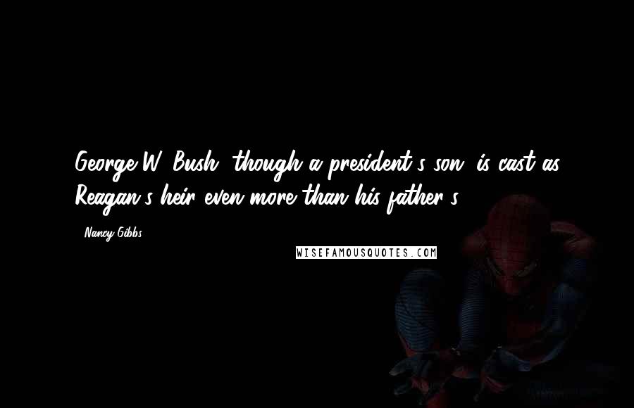 Nancy Gibbs quotes: George W. Bush, though a president's son, is cast as Reagan's heir even more than his father's.