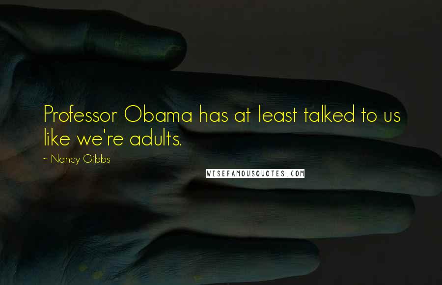 Nancy Gibbs quotes: Professor Obama has at least talked to us like we're adults.