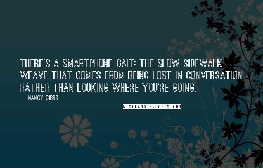 Nancy Gibbs quotes: There's a smartphone gait: the slow sidewalk weave that comes from being lost in conversation rather than looking where you're going.