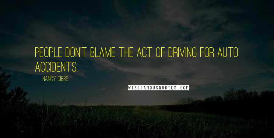 Nancy Gibbs quotes: People don't blame the act of driving for auto accidents.