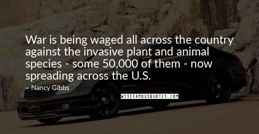 Nancy Gibbs quotes: War is being waged all across the country against the invasive plant and animal species - some 50,000 of them - now spreading across the U.S.