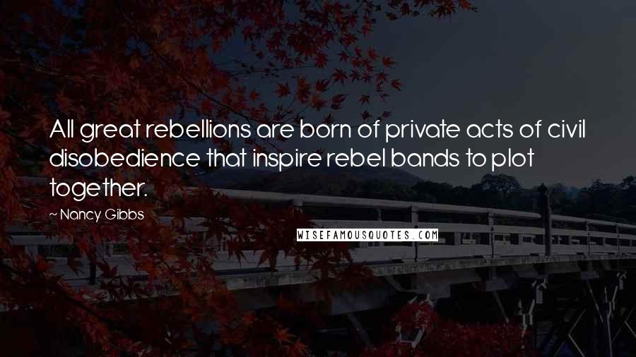 Nancy Gibbs quotes: All great rebellions are born of private acts of civil disobedience that inspire rebel bands to plot together.