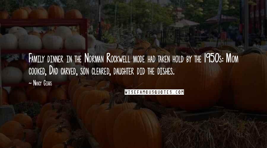 Nancy Gibbs quotes: Family dinner in the Norman Rockwell mode had taken hold by the 1950s: Mom cooked, Dad carved, son cleared, daughter did the dishes.