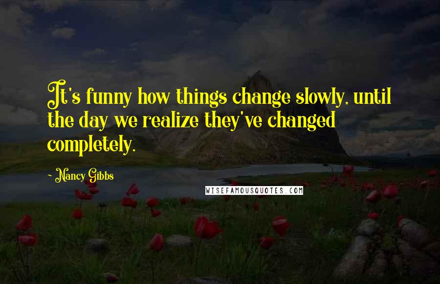 Nancy Gibbs quotes: It's funny how things change slowly, until the day we realize they've changed completely.