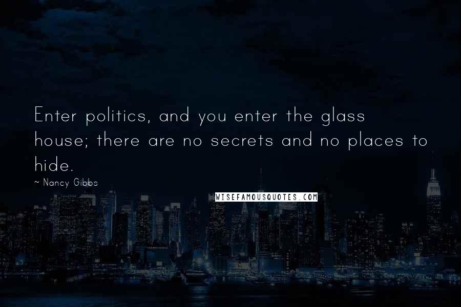 Nancy Gibbs quotes: Enter politics, and you enter the glass house; there are no secrets and no places to hide.