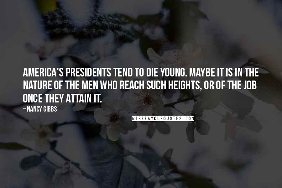 Nancy Gibbs quotes: America's presidents tend to die young. Maybe it is in the nature of the men who reach such heights, or of the job once they attain it.