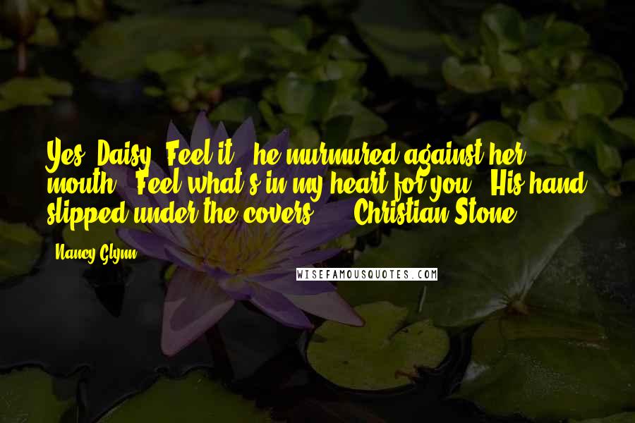 Nancy Glynn quotes: Yes, Daisy. Feel it," he murmured against her mouth. "Feel what's in my heart for you." His hand slipped under the covers... - Christian Stone