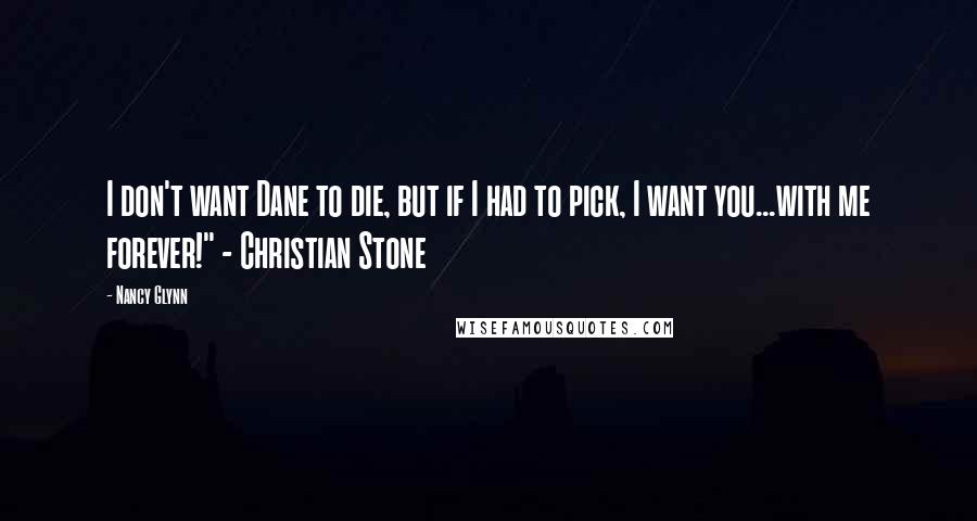 Nancy Glynn quotes: I don't want Dane to die, but if I had to pick, I want you...with me forever!" - Christian Stone Nancy Glynn quotes: I don't want Dane to die, but if I had to pick, I want you...with me forever!" - Christian Stone