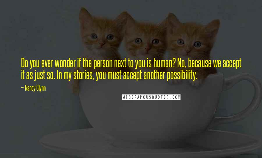 Nancy Glynn quotes: Do you ever wonder if the person next to you is human? No, because we accept it as just so. In my stories, you must accept another possibility.