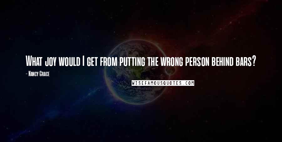 Nancy Grace quotes: What joy would I get from putting the wrong person behind bars?