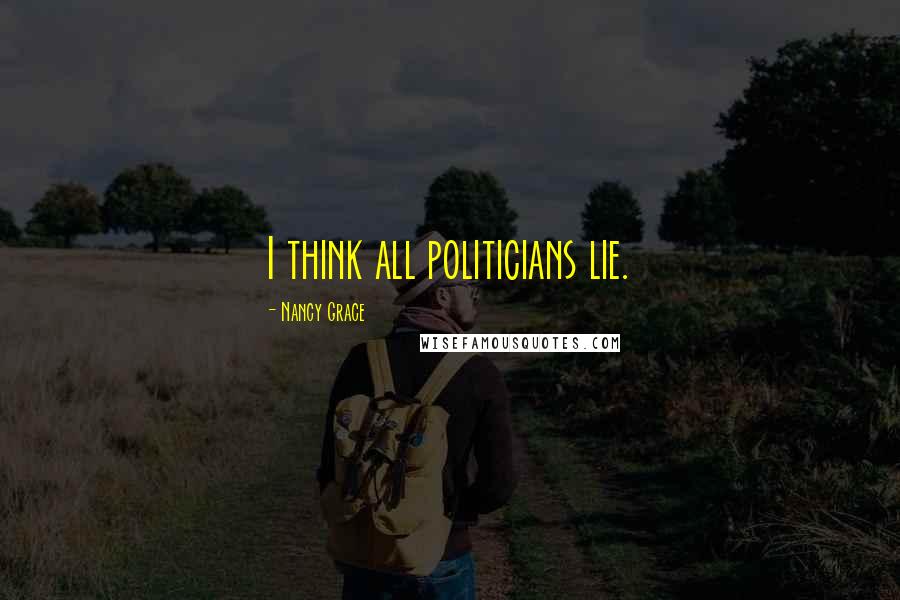 Nancy Grace quotes: I think all politicians lie.