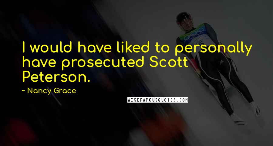Nancy Grace quotes: I would have liked to personally have prosecuted Scott Peterson.