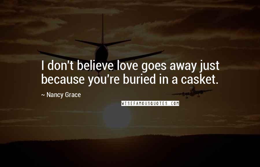 Nancy Grace quotes: I don't believe love goes away just because you're buried in a casket.