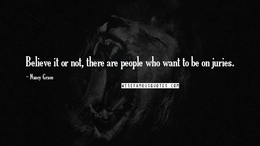 Nancy Grace quotes: Believe it or not, there are people who want to be on juries.