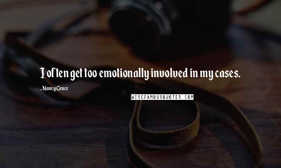 Nancy Grace quotes: I often get too emotionally involved in my cases.