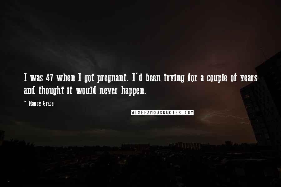 Nancy Grace quotes: I was 47 when I got pregnant. I'd been trying for a couple of years and thought it would never happen.