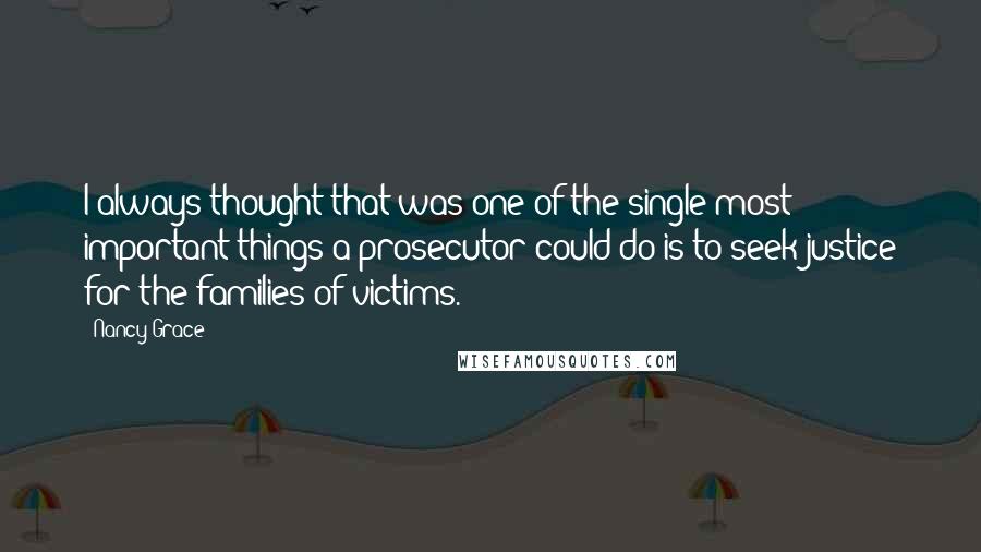 Nancy Grace quotes: I always thought that was one of the single most important things a prosecutor could do is to seek justice for the families of victims.