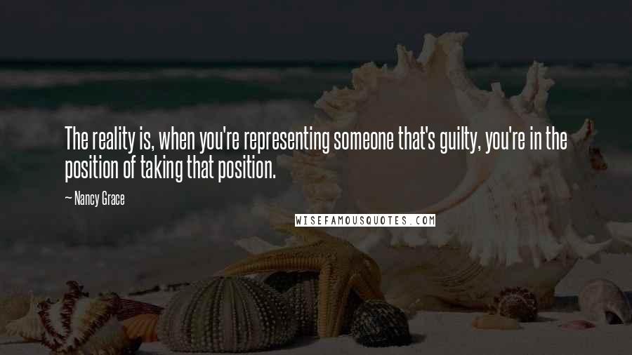Nancy Grace quotes: The reality is, when you're representing someone that's guilty, you're in the position of taking that position.