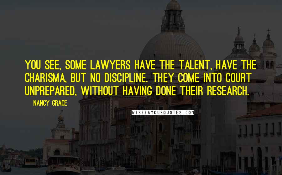 Nancy Grace quotes: You see, some lawyers have the talent, have the charisma, but no discipline. They come into court unprepared, without having done their research.