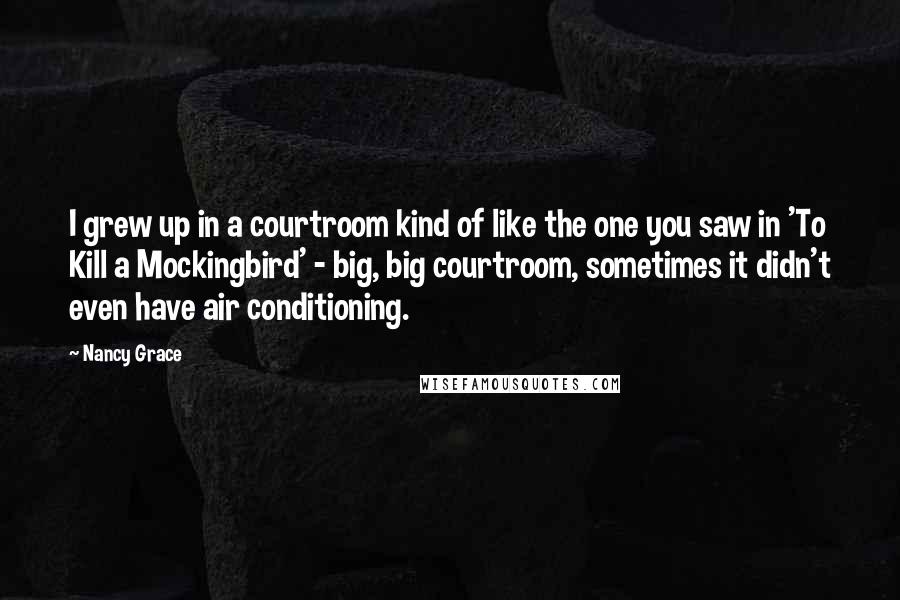 Nancy Grace quotes: I grew up in a courtroom kind of like the one you saw in 'To Kill a Mockingbird' - big, big courtroom, sometimes it didn't even have air conditioning.