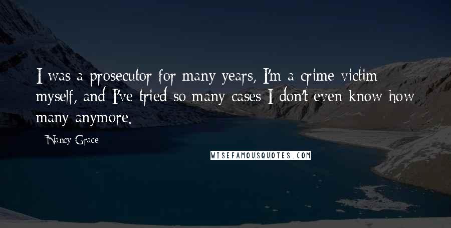 Nancy Grace quotes: I was a prosecutor for many years, I'm a crime victim myself, and I've tried so many cases I don't even know how many anymore.