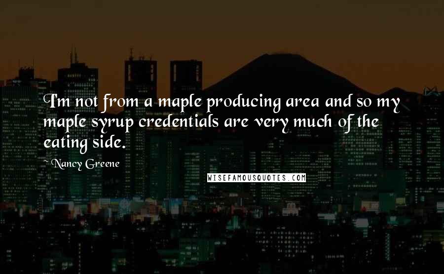 Nancy Greene quotes: I'm not from a maple producing area and so my maple syrup credentials are very much of the eating side.