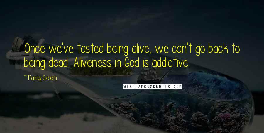 Nancy Groom quotes: Once we've tasted being alive, we can't go back to being dead. Aliveness in God is addictive.