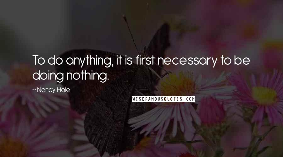 Nancy Hale quotes: To do anything, it is first necessary to be doing nothing.