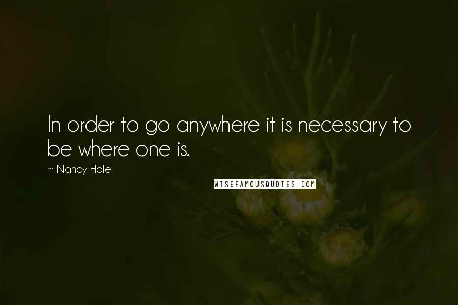 Nancy Hale quotes: In order to go anywhere it is necessary to be where one is.
