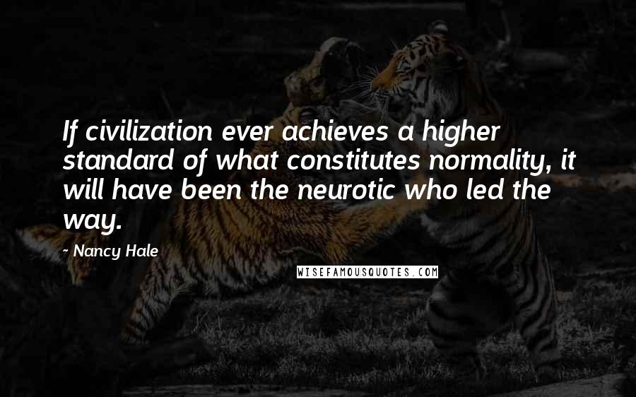 Nancy Hale quotes: If civilization ever achieves a higher standard of what constitutes normality, it will have been the neurotic who led the way.