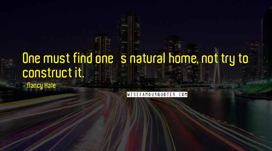 Nancy Hale quotes: One must find one's natural home, not try to construct it.