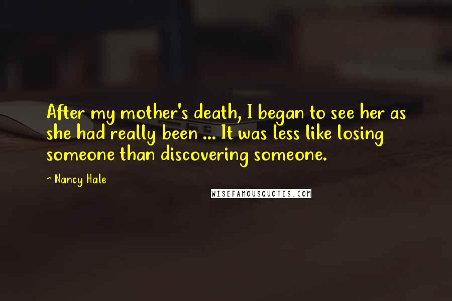 Nancy Hale quotes: After my mother's death, I began to see her as she had really been ... It was less like losing someone than discovering someone.