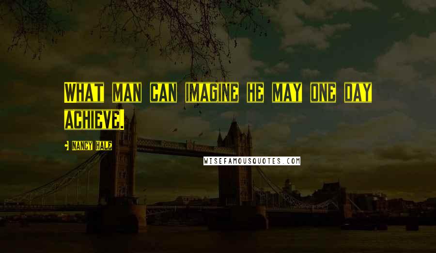 Nancy Hale quotes: What man can imagine he may one day achieve.