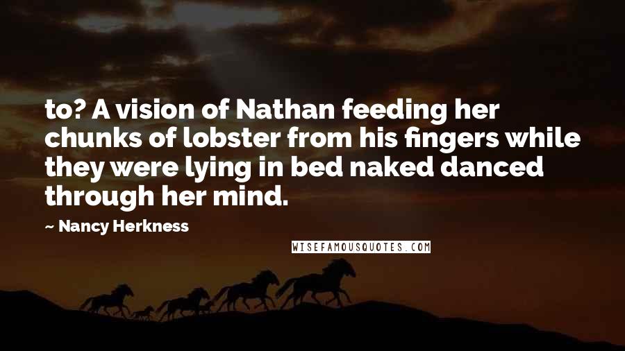 Nancy Herkness quotes: to? A vision of Nathan feeding her chunks of lobster from his fingers while they were lying in bed naked danced through her mind.