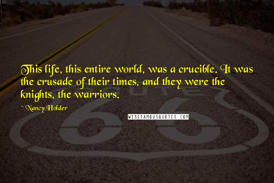 Nancy Holder quotes: This life, this entire world, was a crucible. It was the crusade of their times, and they were the knights, the warriors.