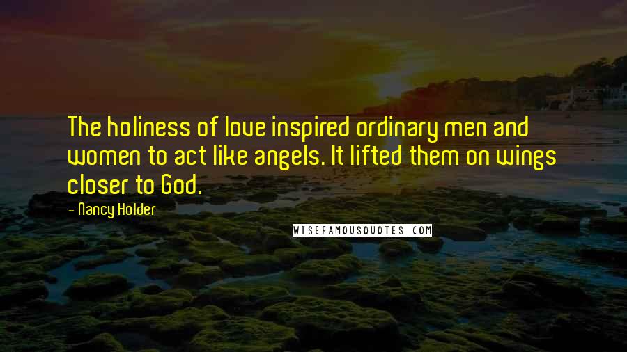Nancy Holder quotes: The holiness of love inspired ordinary men and women to act like angels. It lifted them on wings closer to God. Nancy Holder quotes: The holiness of love inspired ordinary men and women to act like angels. It lifted them on wings closer to God.