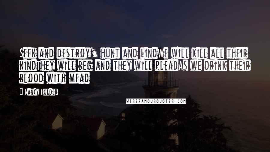 Nancy Holder quotes: Seek and destroy, hunt and findWe will kill all their kindThey will beg and they will pleadAs we drink their blood with mead