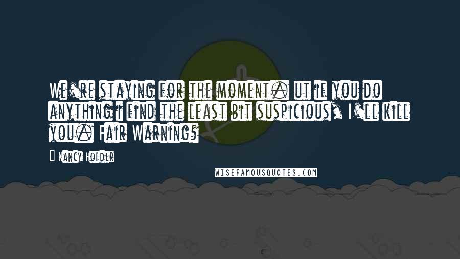 Nancy Holder quotes: We're staying for the moment. ut if you do anything i find the least bit suspicious, I'll kill you. Fair Warning? Nancy Holder quotes: We're staying for the moment. ut if you do anything i find the least bit suspicious, I'll kill you. Fair Warning?
