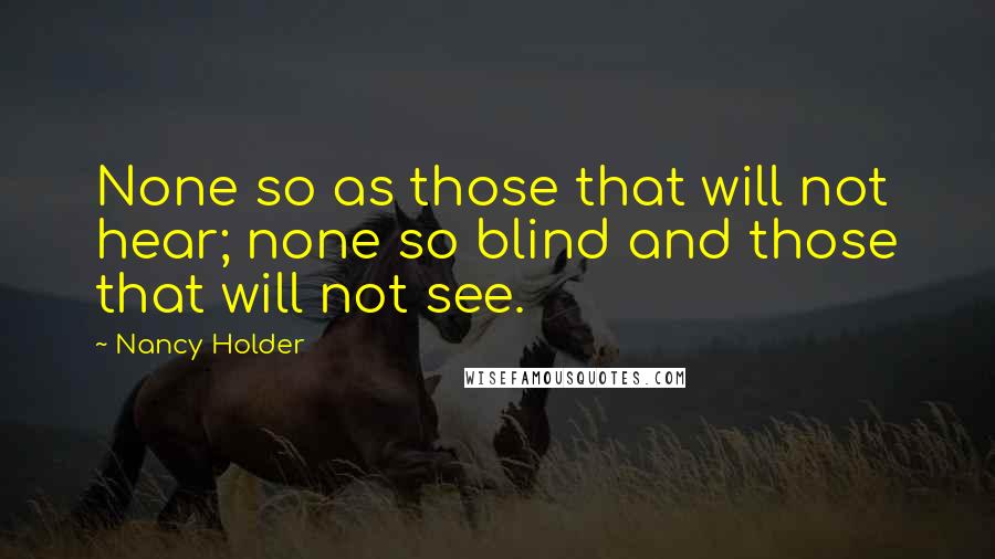 Nancy Holder quotes: None so as those that will not hear; none so blind and those that will not see.