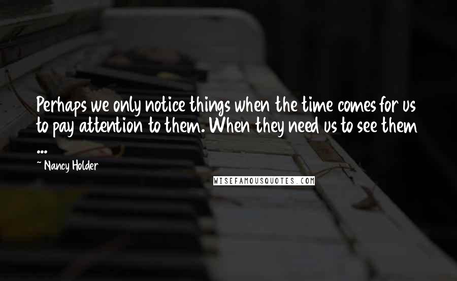 Nancy Holder quotes: Perhaps we only notice things when the time comes for us to pay attention to them. When they need us to see them ... Nancy Holder quotes: Perhaps we only notice things when the time comes for us to pay attention to them. When they need us to see them ...