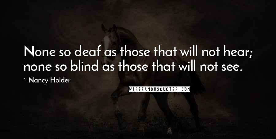 Nancy Holder quotes: None so deaf as those that will not hear; none so blind as those that will not see.