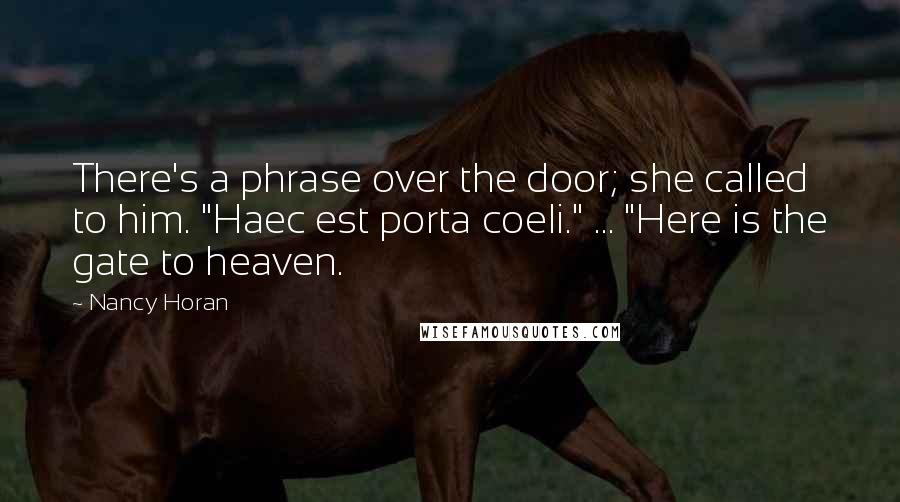 Nancy Horan quotes: There's a phrase over the door; she called to him. "Haec est porta coeli." ... "Here is the gate to heaven.